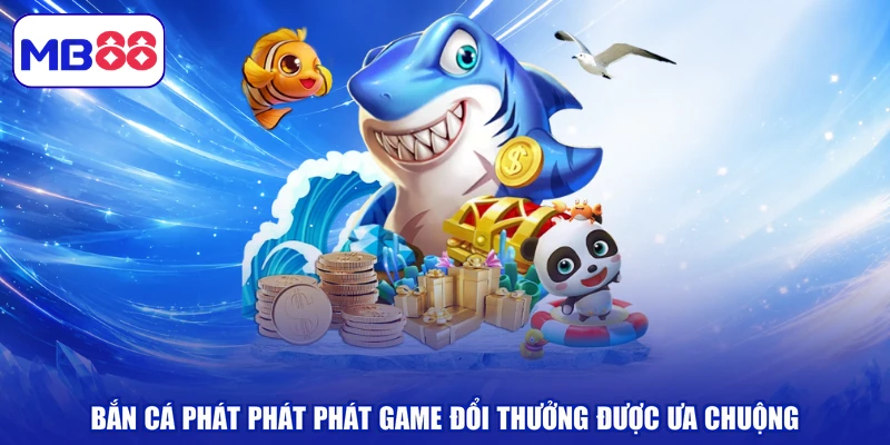 Bắn cá phát phát phát game đổi thưởng được ưa chuộng