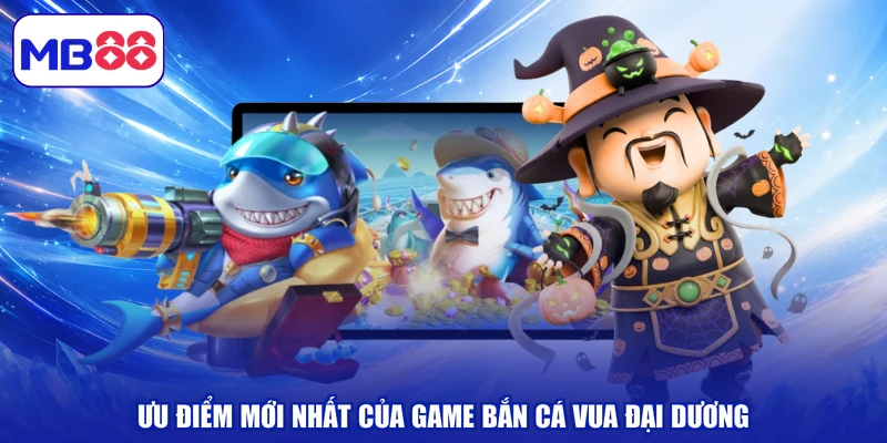 Ưu điểm mới nhất của game bắn cá vua đại dương